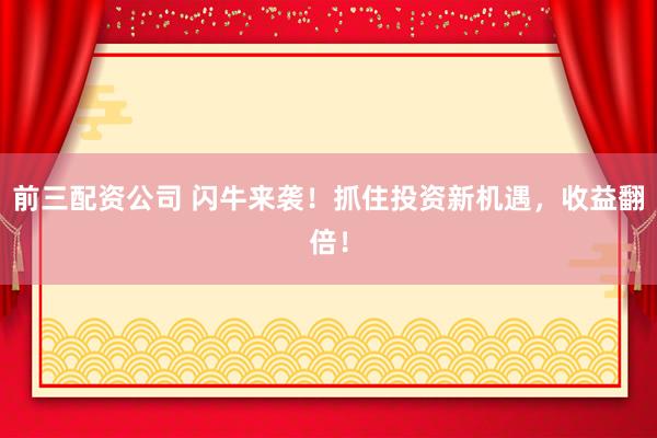 前三配资公司 闪牛来袭！抓住投资新机遇，收益翻倍！
