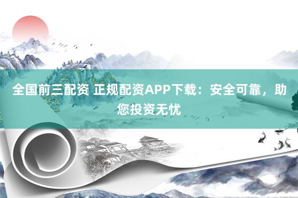 全国前三配资 正规配资APP下载：安全可靠，助您投资无忧