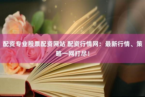配资专业股票配资网站 配资行情网：最新行情、策略一网打尽！