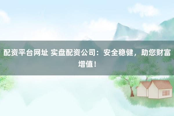 配资平台网址 实盘配资公司：安全稳健，助您财富增值！