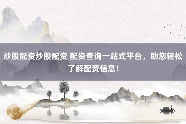 炒股配资炒股配资 配资查询一站式平台，助您轻松了解配资信息！
