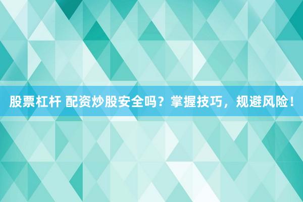 股票杠杆 配资炒股安全吗？掌握技巧，规避风险！