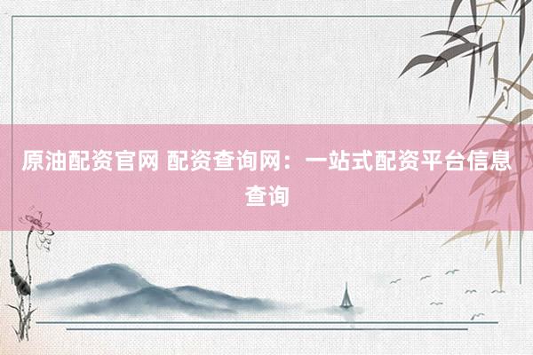 原油配资官网 配资查询网：一站式配资平台信息查询