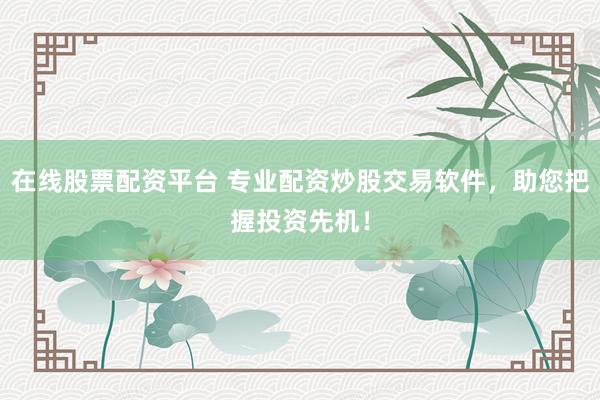 在线股票配资平台 专业配资炒股交易软件，助您把握投资先机！