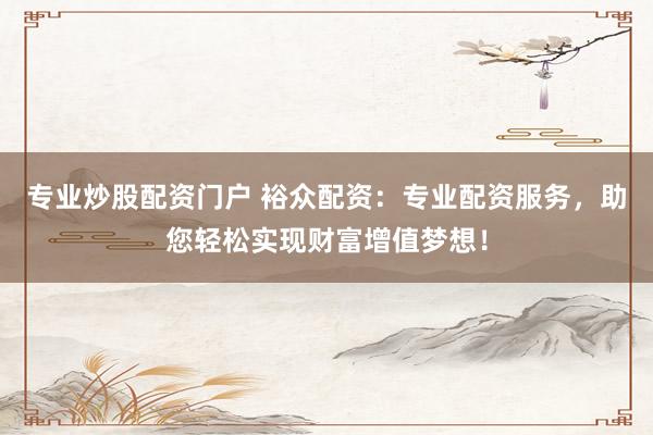 专业炒股配资门户 裕众配资：专业配资服务，助您轻松实现财富增值梦想！