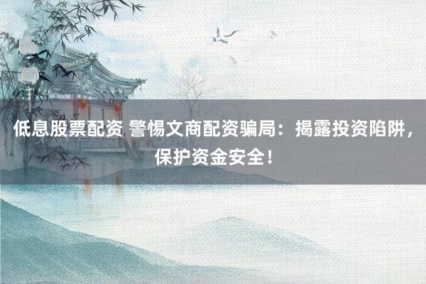 低息股票配资 警惕文商配资骗局：揭露投资陷阱，保护资金安全！