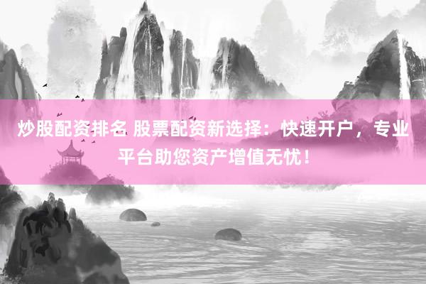 炒股配资排名 股票配资新选择：快速开户，专业平台助您资产增值无忧！