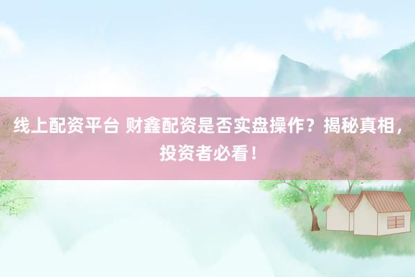 线上配资平台 财鑫配资是否实盘操作？揭秘真相，投资者必看！