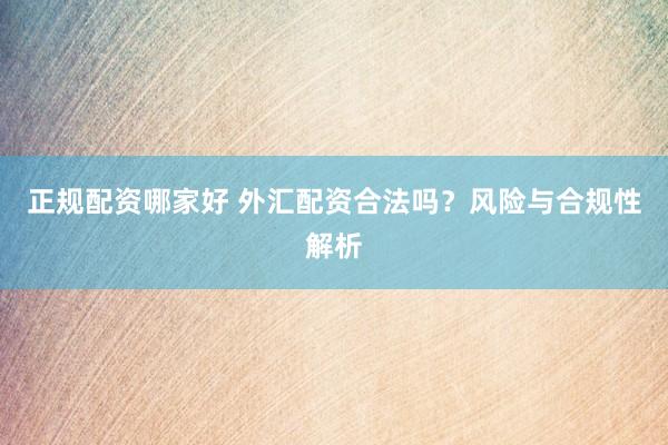 正规配资哪家好 外汇配资合法吗？风险与合规性解析