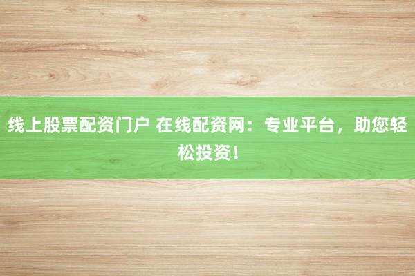 线上股票配资门户 在线配资网：专业平台，助您轻松投资！