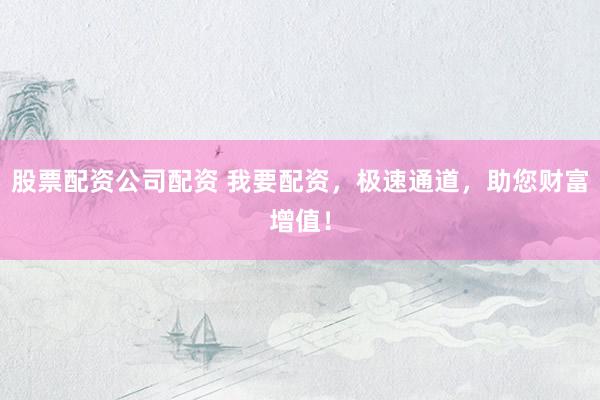 股票配资公司配资 我要配资，极速通道，助您财富增值！