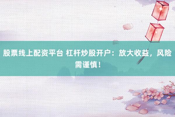 股票线上配资平台 杠杆炒股开户：放大收益，风险需谨慎！