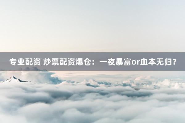 专业配资 炒票配资爆仓：一夜暴富or血本无归？