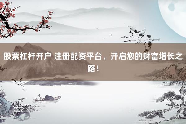 股票杠杆开户 注册配资平台，开启您的财富增长之路！
