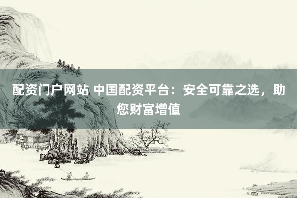 配资门户网站 中国配资平台：安全可靠之选，助您财富增值
