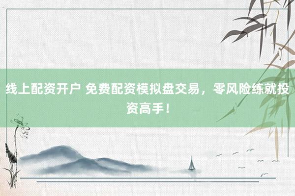 线上配资开户 免费配资模拟盘交易，零风险练就投资高手！