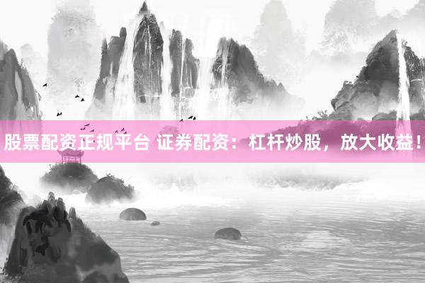 股票配资正规平台 证券配资：杠杆炒股，放大收益！