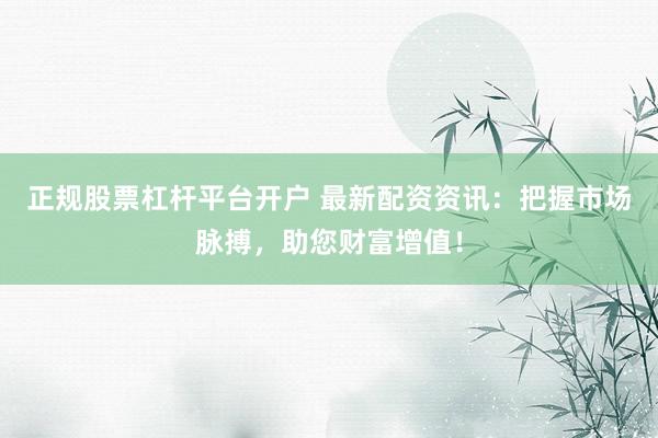 正规股票杠杆平台开户 最新配资资讯：把握市场脉搏，助您财富增值！