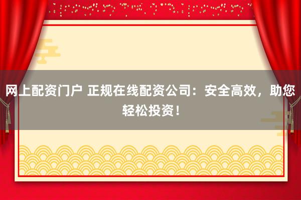 网上配资门户 正规在线配资公司：安全高效，助您轻松投资！