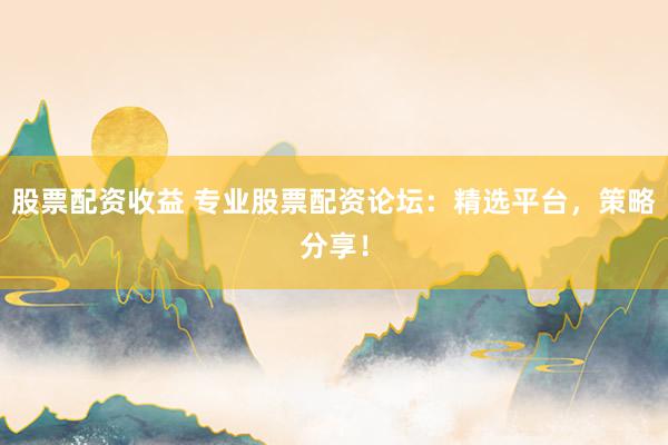 股票配资收益 专业股票配资论坛：精选平台，策略分享！