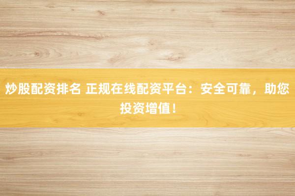 炒股配资排名 正规在线配资平台：安全可靠，助您投资增值！