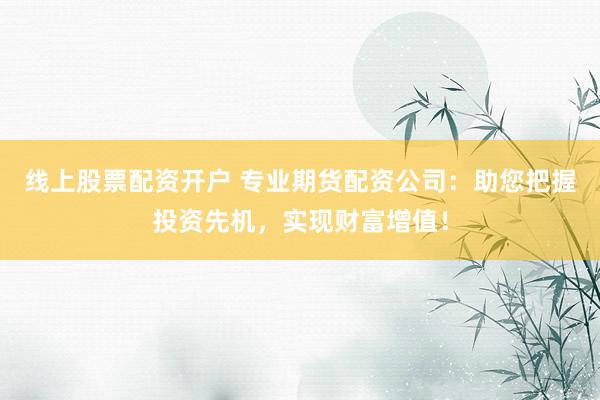 线上股票配资开户 专业期货配资公司：助您把握投资先机，实现财富增值！