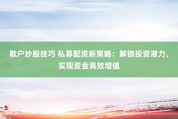 散户炒股技巧 私募配资新策略：解锁投资潜力，实现资金高效增值