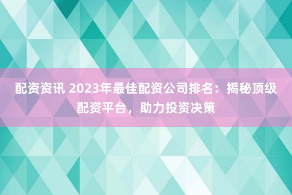 配资资讯 2023年最佳配资公司排名：揭秘顶级配资平台，助力投资决策