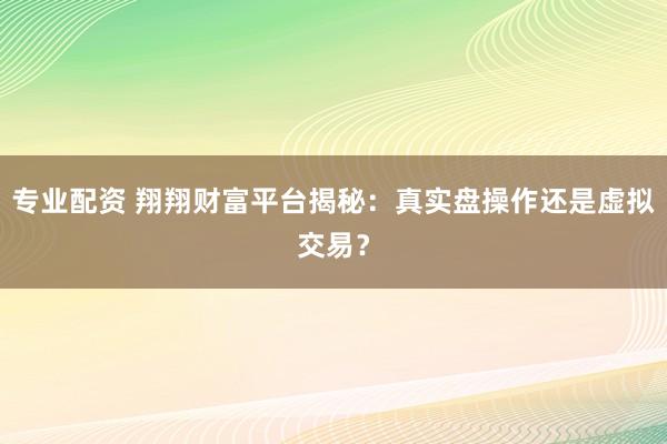 专业配资 翔翔财富平台揭秘：真实盘操作还是虚拟交易？