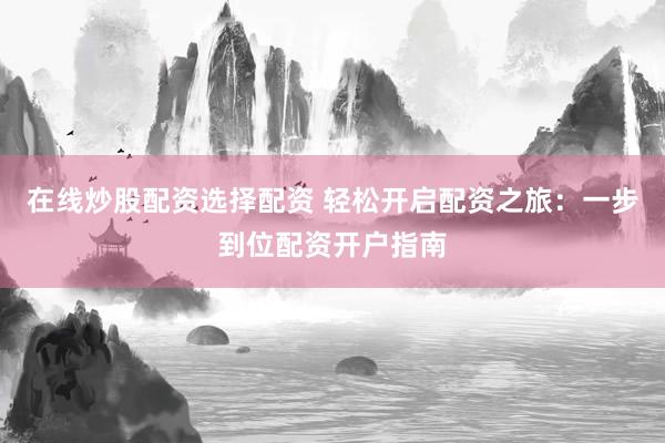在线炒股配资选择配资 轻松开启配资之旅：一步到位配资开户指南