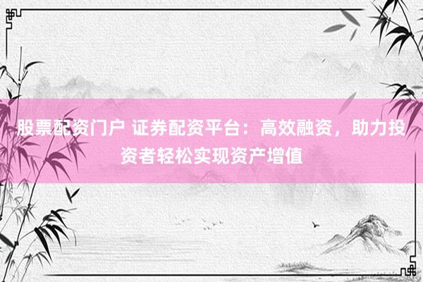 股票配资门户 证券配资平台：高效融资，助力投资者轻松实现资产增值
