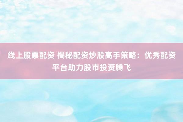 线上股票配资 揭秘配资炒股高手策略：优秀配资平台助力股市投资腾飞