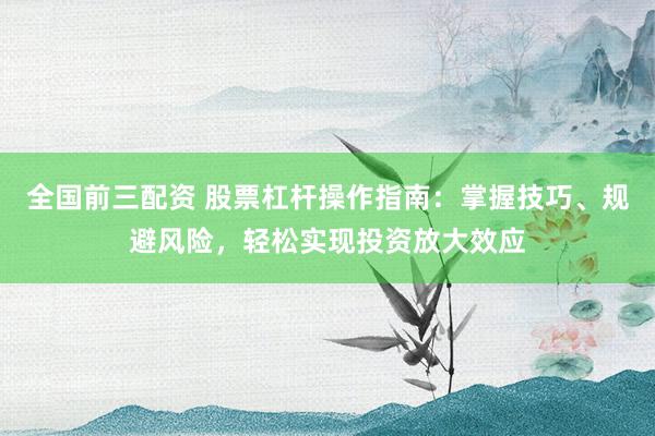 全国前三配资 股票杠杆操作指南：掌握技巧、规避风险，轻松实现投资放大效应