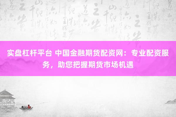 实盘杠杆平台 中国金融期货配资网：专业配资服务，助您把握期货市场机遇