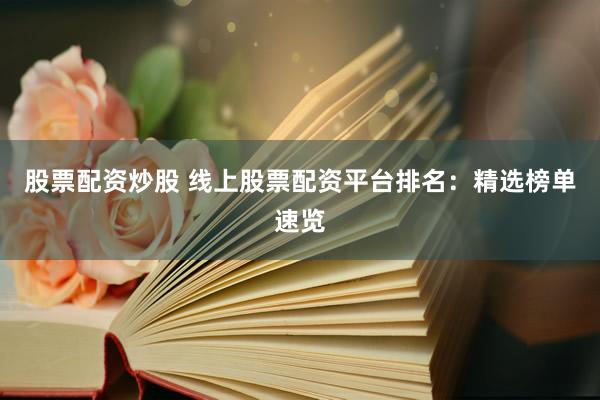 股票配资炒股 线上股票配资平台排名：精选榜单速览
