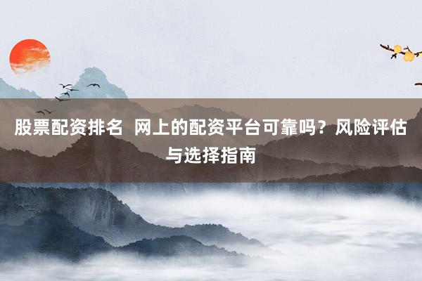 股票配资排名  网上的配资平台可靠吗？风险评估与选择指南