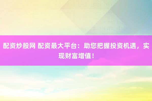 配资炒股网 配资最大平台：助您把握投资机遇，实现财富增值！