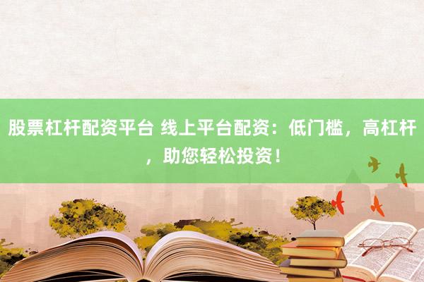 股票杠杆配资平台 线上平台配资：低门槛，高杠杆，助您轻松投资！