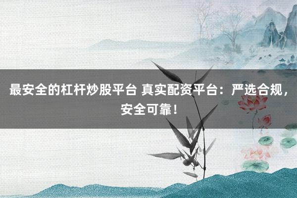 最安全的杠杆炒股平台 真实配资平台：严选合规，安全可靠！