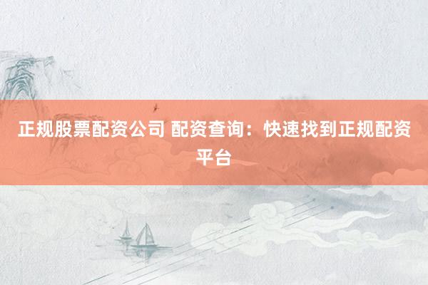 正规股票配资公司 配资查询：快速找到正规配资平台