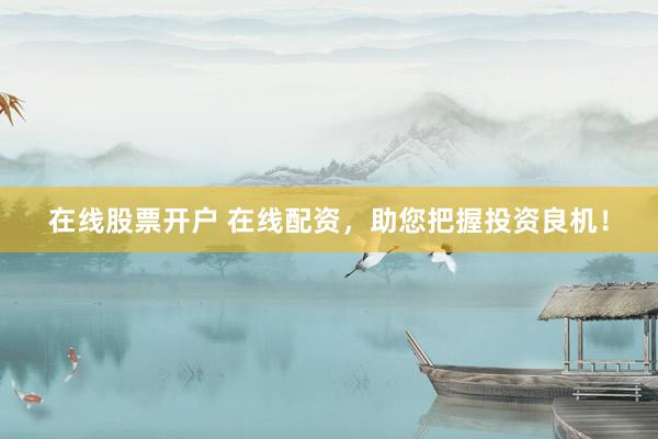 在线股票开户 在线配资，助您把握投资良机！