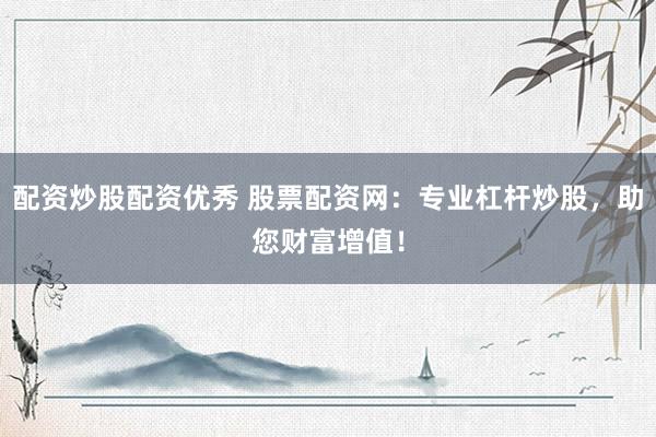 配资炒股配资优秀 股票配资网：专业杠杆炒股，助您财富增值！