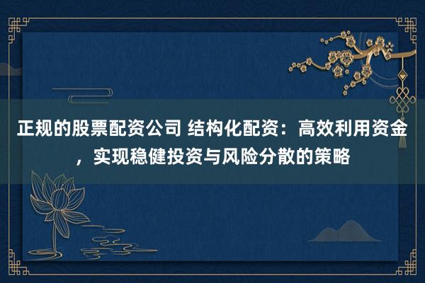 正规的股票配资公司 结构化配资：高效利用资金，实现稳健投资与风险分散的策略