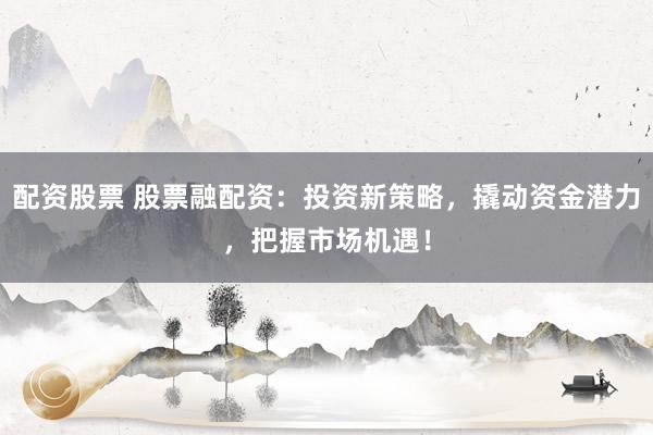 配资股票 股票融配资：投资新策略，撬动资金潜力，把握市场机遇！