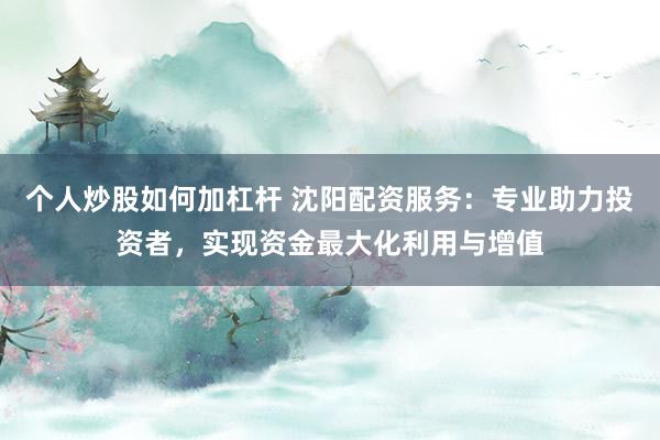 个人炒股如何加杠杆 沈阳配资服务：专业助力投资者，实现资金最大化利用与增值