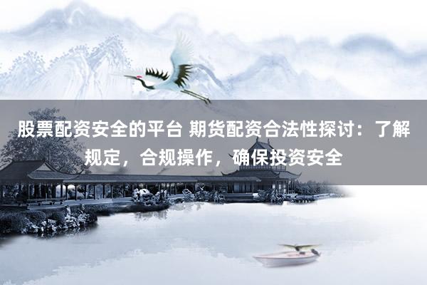 股票配资安全的平台 期货配资合法性探讨：了解规定，合规操作，确保投资安全