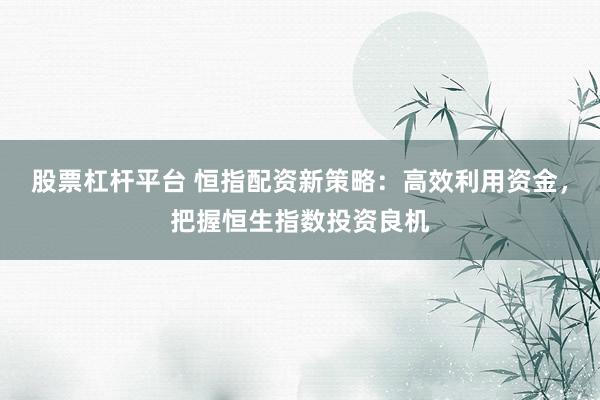 股票杠杆平台 恒指配资新策略：高效利用资金，把握恒生指数投资良机