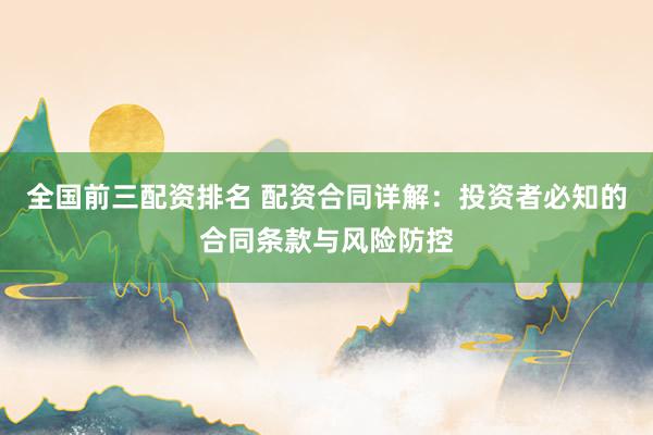 全国前三配资排名 配资合同详解：投资者必知的合同条款与风险防控