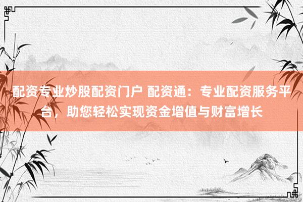 配资专业炒股配资门户 配资通：专业配资服务平台，助您轻松实现资金增值与财富增长