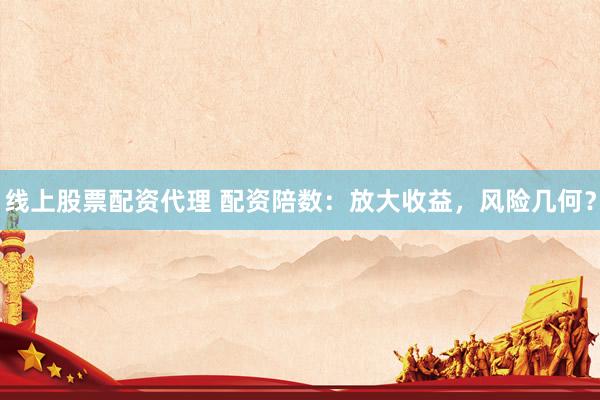 线上股票配资代理 配资陪数：放大收益，风险几何？